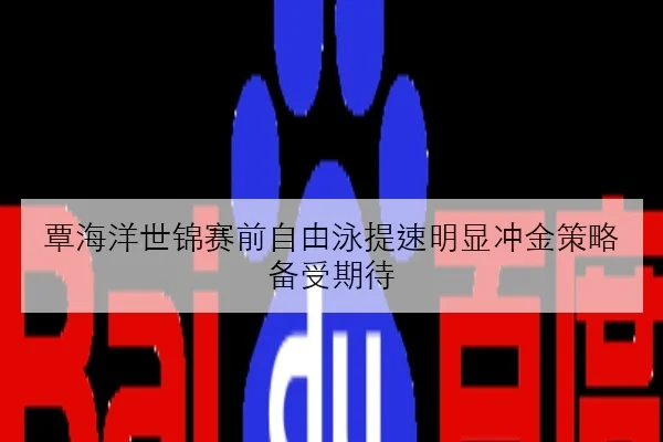 覃海洋世锦赛前自由泳提速明显冲金策略备受期待