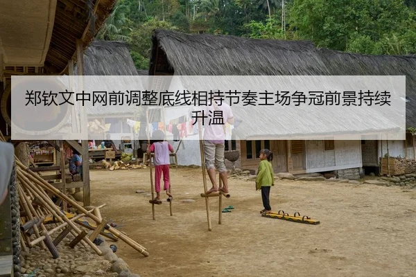 郑钦文中网前调整底线相持节奏主场争冠前景持续升温